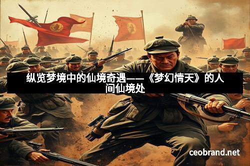 纵览梦境中的仙境奇遇——《梦幻情天》的人间仙境处