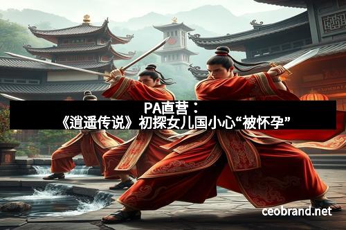 PA直营：《逍遥传说》初探女儿国小心“被怀孕”