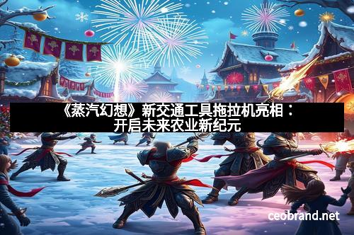 《蒸汽幻想》新交通工具拖拉机亮相：开启未来农业新纪元