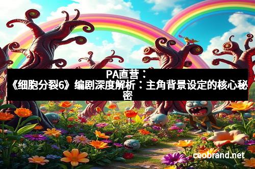 PA直营：《细胞分裂6》编剧深度解析：主角背景设定的核心秘密